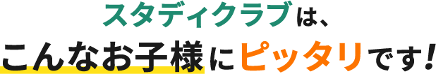 スタディクラブは、こんなお子様にピッタリです！